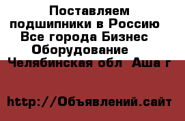 Поставляем подшипники в Россию - Все города Бизнес » Оборудование   . Челябинская обл.,Аша г.